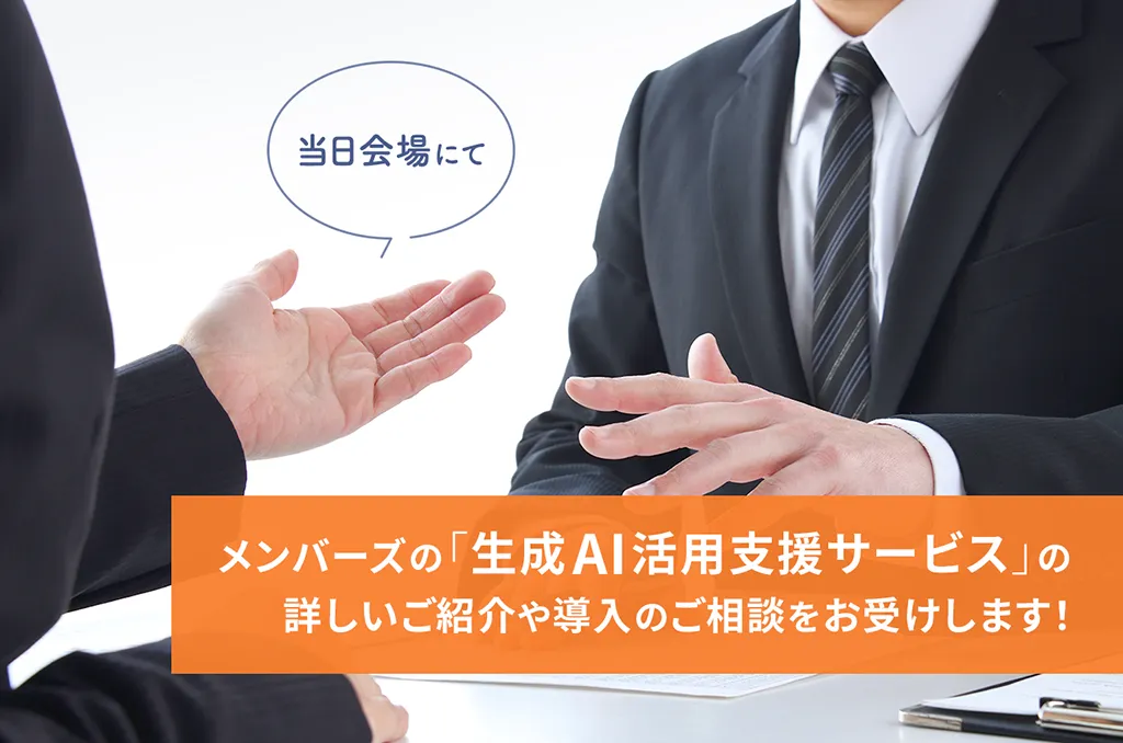 当日会場にて、メンバーズの「生成AI活用支援サービス」の詳しいご紹介や導入のご相談をお受けします！