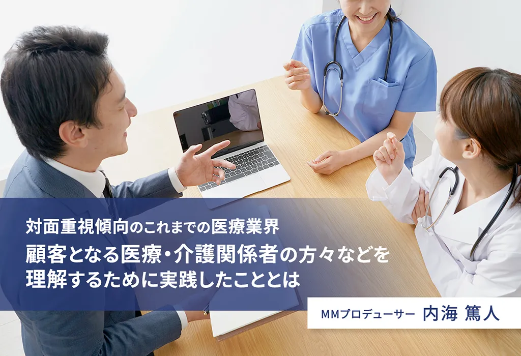 対面重視傾向のこれまでの医療業界
顧客となる医療・介護関係者の方々などを理解するために実践したこととは