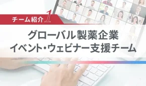 チーム紹介1 グローバル製薬企業 イベント・ウェビナー支援チーム