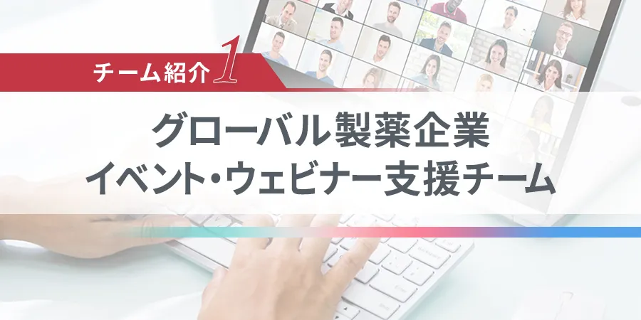 チーム紹介1 グローバル製薬企業 イベント・ウェビナー支援チーム