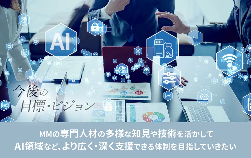 MMの専門人材の多様な知見や技術を活かしてAI領域など、より広く・深く支援できる体制を目指していきたい