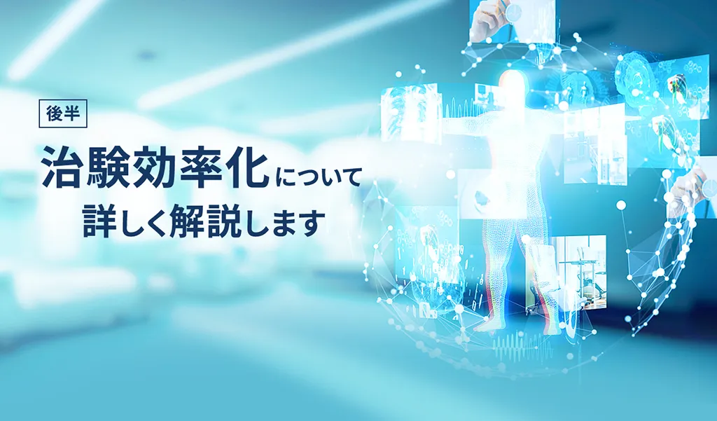 後半 治験効率化について詳しく解説します