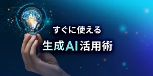 すぐに使える生成AI活用術