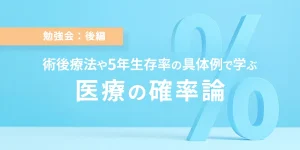 勉強会：後編　術後療法や5年生存率の具体例で学ぶ　医療の確率論