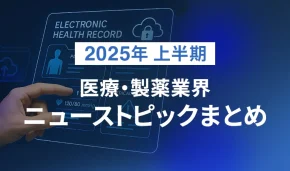2025年 上半期 医療・製薬業界 ニューストピックまとめ