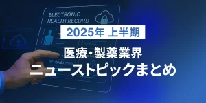 2025年 上半期 医療・製薬業界 ニューストピックまとめ
