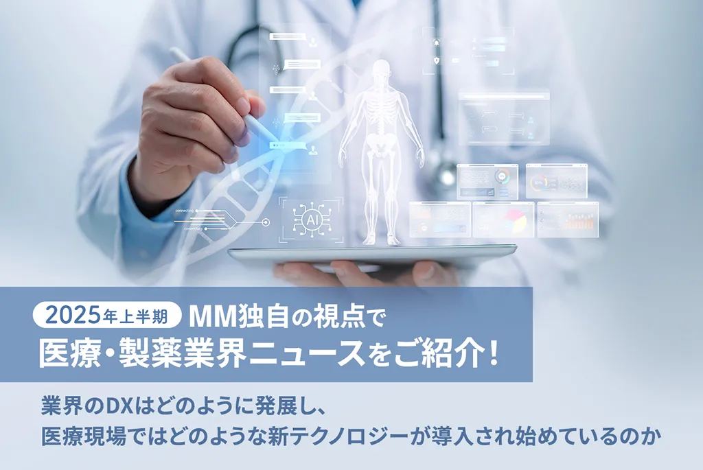 2025年 上半期 MM独自の視点で医療・製薬業界ニュースをご紹介! 業界のDXはどのように発展し、医療現場ではどのような新テクノロジーが導入され始めているのか