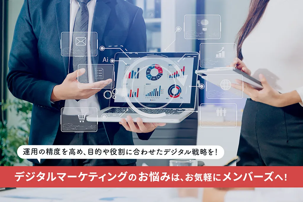 運用の精度を高め、目的や役割に合わせたデジタル戦略を!デジタルマーケティングのお悩みは、お気軽にメンバーズへ!