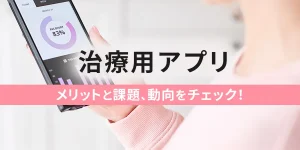 治療用アプリ メリットと課題、動向をチェック