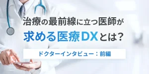 治療の最前線に立つ医師が求める医療DXとは？　ドクターインタビュー：前編