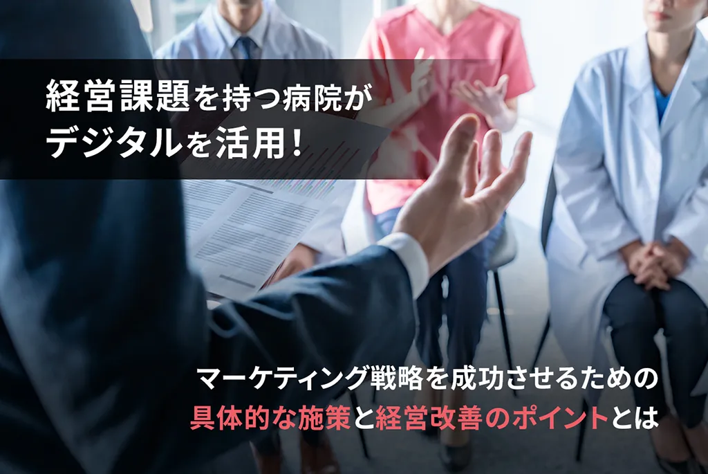 経営課題を持つ病院がデジタルを活用！マーケティング戦略を成功させるための具体的な施策と経営改善のポイントとは
