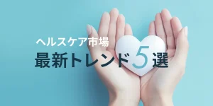 ヘルスケア市場 最新トレンド5選