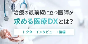 治療の最前線に立つ医師が求める医療DXとは？　ドクターインタビュー：後編