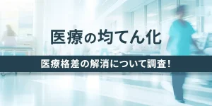医療の均てん化　医療格差の解消について調査！