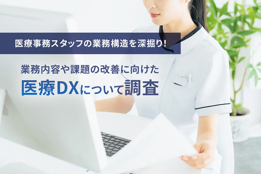 医療事務スタッフの業務構造を深掘り！業務内容や課題の改善に向けた医療DXについての調査