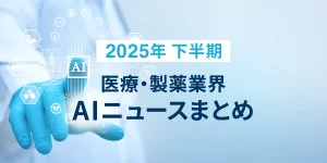 2025年 下半期 医療・製薬業界 AIニュースまとめ
