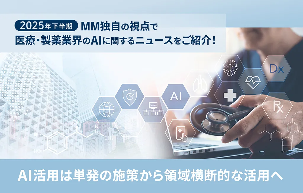 2025年 下半期 MM独自の視点で医療・製薬業界のAIに関するニュースをご紹介！　AI活用は単発の施策から領域横断的な活用へ