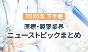 2025年 下半期　医療・製薬業界 ニューストピックまとめ