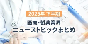 2025年 下半期　医療・製薬業界 ニューストピックまとめ