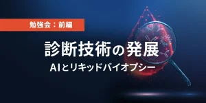 勉強会：前編　診断技術の発展 AIとリキッドバイオプシー