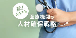 脱！人手不足　医療機関の人材確保戦略