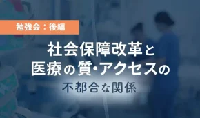 勉強会：後編　社会保障改革と医療の質・アクセスの不都合な関係