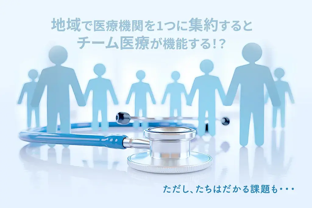 地域で医療機関を1つに集約するとチーム医療が機能する!?