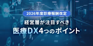 2026年度診療報酬改定 経営層が注目すべき医療DX 4つのポイント